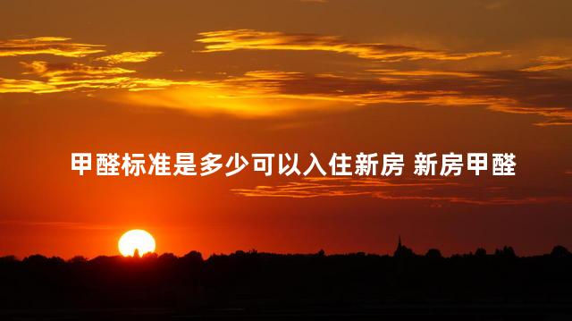 甲醛标准是多少可以入住新房 新房甲醛值多少可以入住